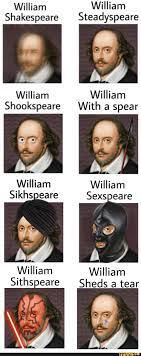 William
William
Shakespeare Steadyspeare
William
William
Shookspeare With a spear
William William
Sikhspeare Sexspeare
William
William
Sithspeare Sheds a tear