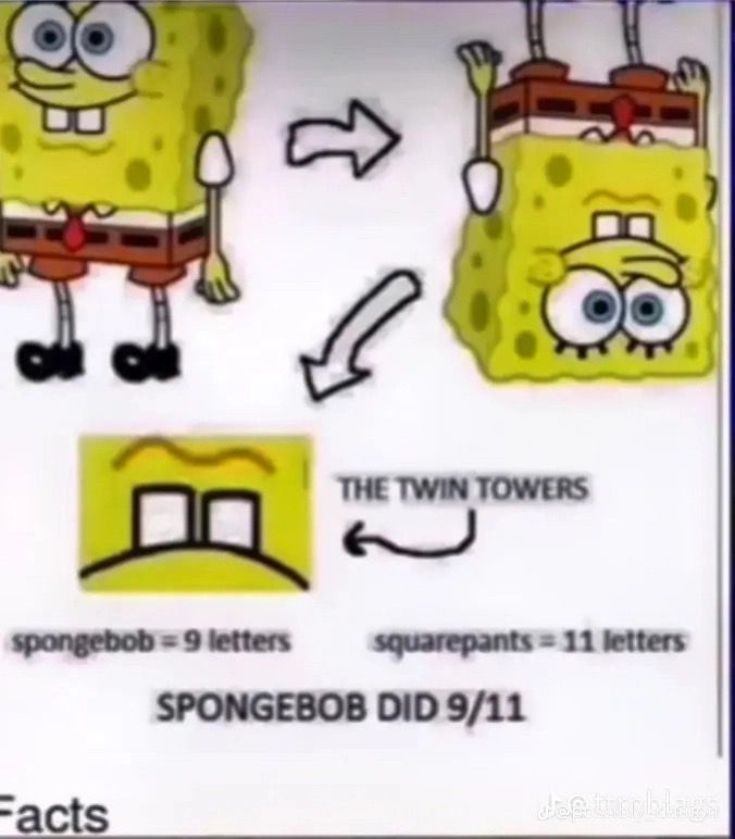 M
↑
spongebob = 9 letters
Facts
THE TWIN TOWERS
squarepants = 11 letters
SPONGEBOB DID 9/11
des usoblaga