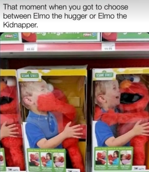 That moment when you got to choose
between Elmo the hugger or Elmo the
Kidnapper.
SESAME STREET
SESAME STREET