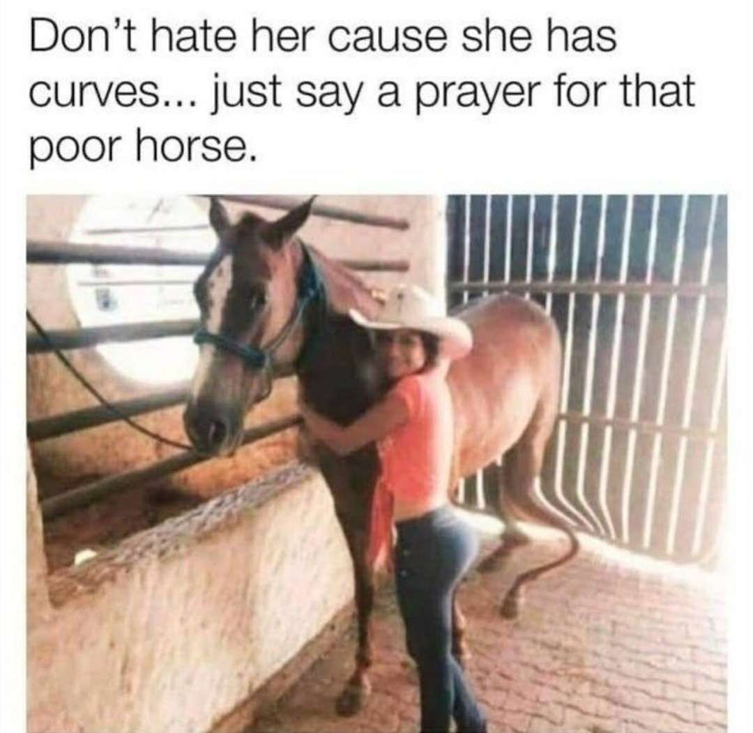 Don't hate her cause she has
curves... just say a prayer for that
poor horse.