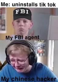 Me: uninstalls tik tok
FBI
My FBI agent
My chinese hacker