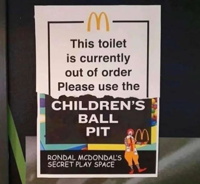 -M.
This toilet
is currently
out of order
Please use the
CHILDREN'S
BALL
PIT
RONDAL MCDONDAL'S
SECRET PLAY SPACE