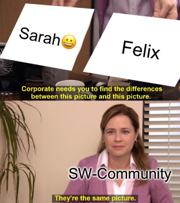 Sarah
Felix
Corporate needs you to find the differences
between this picture and this picture.
(8)
SW-Community
They're the same picture.