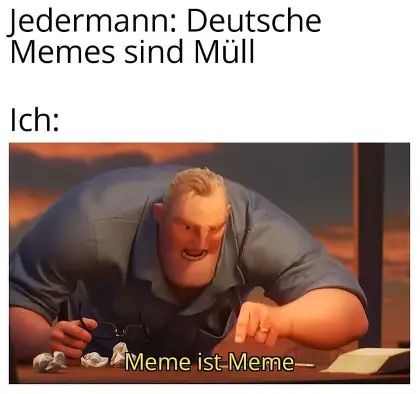 Jedermann: Deutsche
Memes sind Müll
Ich:
Meme ist Meme-