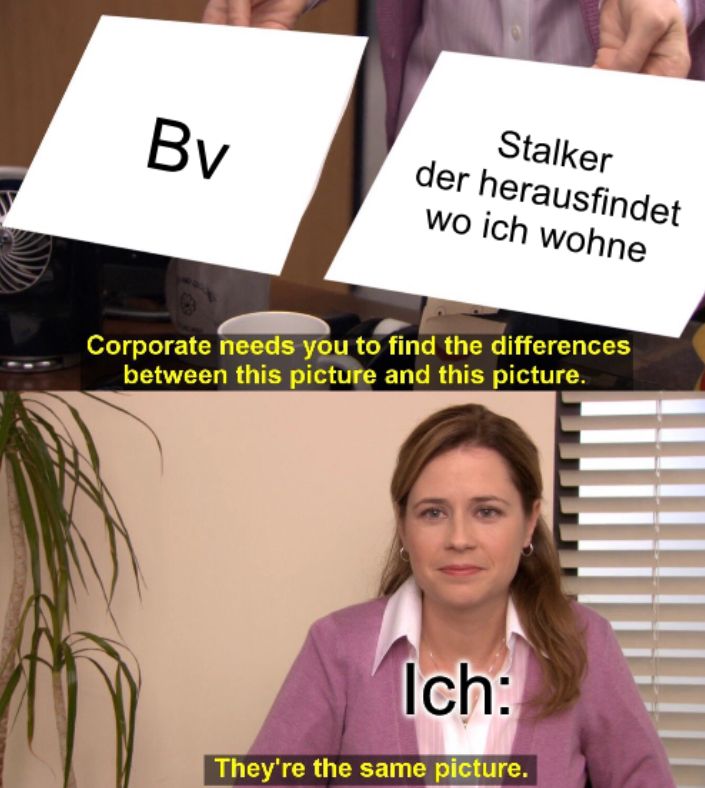 Bv
Stalker
der herausfindet
wo ich wohne
Corporate needs you to find the differences
between this picture and this picture.
Ich:
They're the same picture.