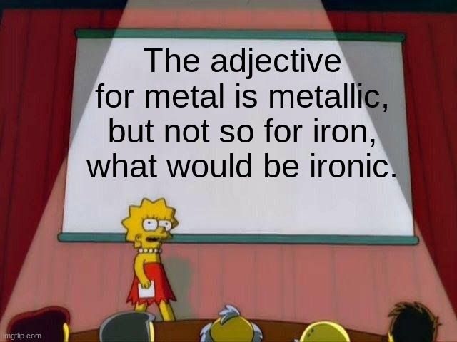 
The adjective
for metal is metallic,
but not so for iron,
what would be ironic.