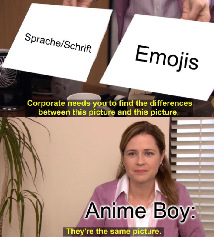 Sprache/Schrift
Emojis
Corporate needs you to find the differences
between this picture and this picture.
Anime Boy:
They're the same picture.