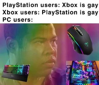 PlayStation users: Xbox is gay
is gay
Xbox users: PlayStation
PC users: