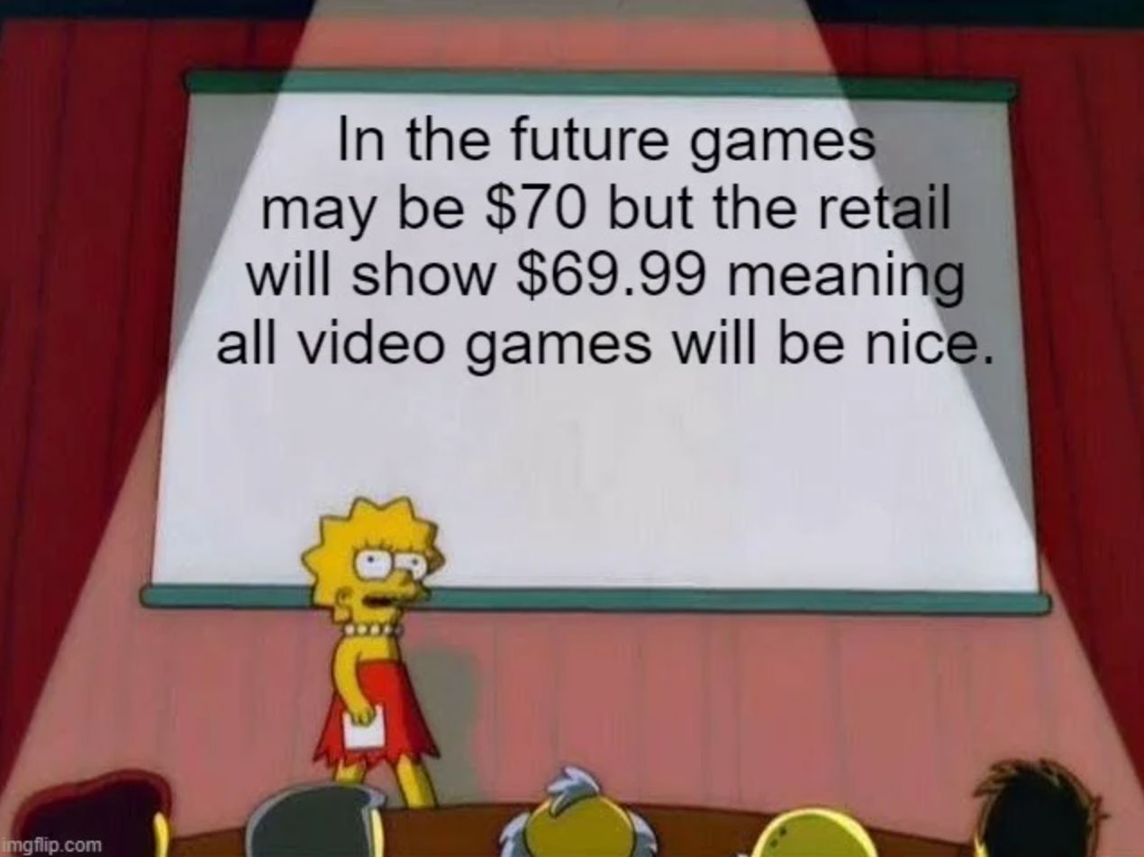 
In the future games
may be $70 but the retail
will show $69.99 meaning
all video games will be nice.
5