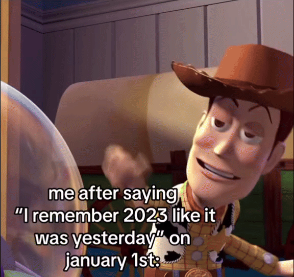 me after saying
"I remember 2023 like it
was yesterday" on
january 1st: