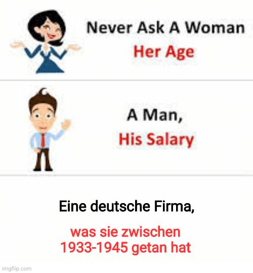 A

Never Ask A Woman
Her Age
A Man,
His Salary
Eine deutsche Firma,
was sie zwischen
1933-1945 getan hat