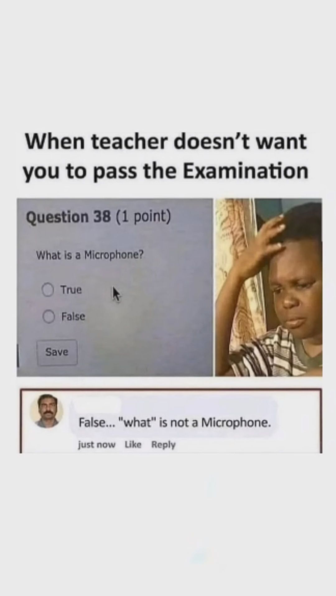 When teacher doesn't want
you to pass the Examination
Question 38 (1 point)
What is a Microphone?
True
False
Save
False... "what" is not a Microphone.
just now Like Reply