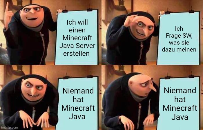 
Ich will
einen
Minecraft
Java Server
erstellen
Niemand
hat
Minecraft
Java
wwww....
C
Ich
Frage SW,
was sie
dazu meinen
Niemand
hat
Minecraft
Java
