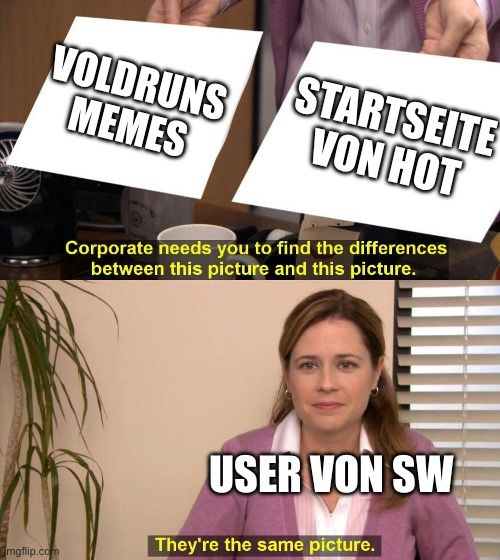 VOLDRUNS
MEMES
mgflip.com
STARTSEITE
VON HOT
Corporate needs you to find the differences
between this picture and this picture.
USER VON SW
They're the same picture.